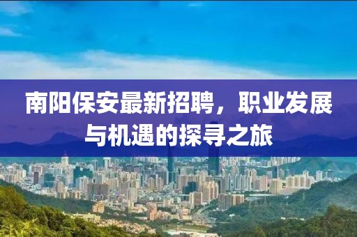 南陽保安最新招聘,職業發展與機遇的探尋之旅