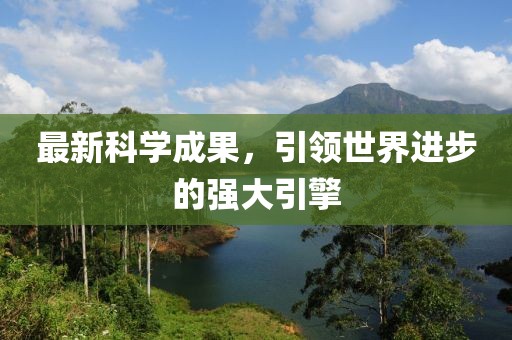 最新科學(xué)成果，引領(lǐng)世界進步的強大引擎