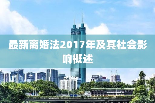 最新離婚法2017年及其社會(huì)影響概述