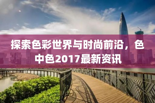 探索色彩世界與時(shí)尚前沿,色中色2017最新資訊