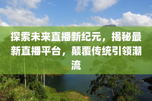 探索未來直播新紀元,揭秘最新直播平臺,顛覆傳統引領潮流