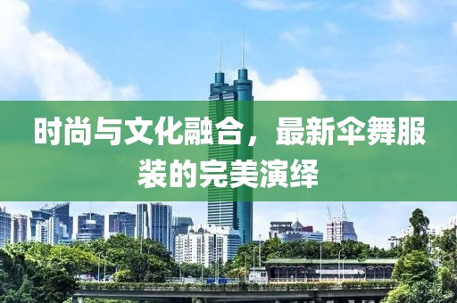 時尚與文化融合,最新傘舞服裝的完美演繹