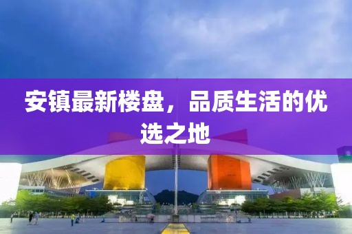 安鎮(zhèn)最新樓盤,品質(zhì)生活的優(yōu)選之地