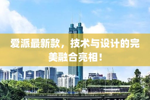 愛派最新款,技術與設計的完美融合亮相!