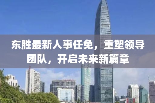 東勝最新人事任免,重塑領導團隊,開啟未來新篇章