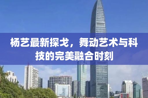 楊藝最新探戈,舞動藝術與科技的完美融合時刻