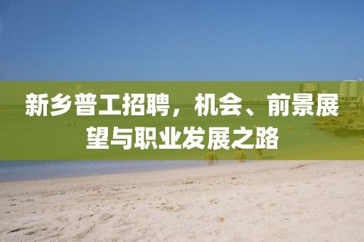 新鄉(xiāng)普工招聘,機(jī)會、前景展望與職業(yè)發(fā)展之路
