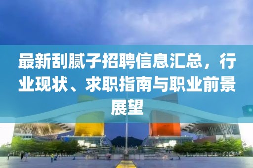 最新刮膩?zhàn)诱衅感畔R總,行業(yè)現(xiàn)狀、求職指南與職業(yè)前景展望