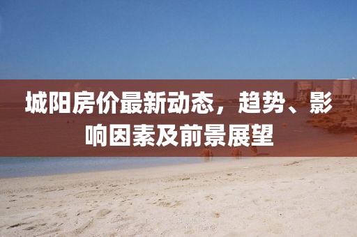 城陽房價最新動態，趨勢、影響因素及前景展望
