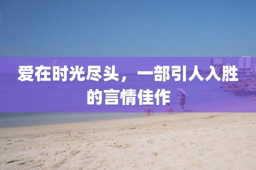 愛在時光盡頭,一部引人入勝的言情佳作