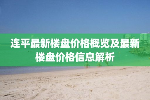連平最新樓盤價(jià)格概覽及最新樓盤價(jià)格信息解析