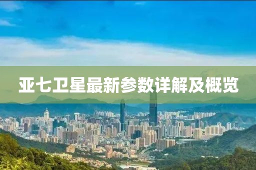 亞七衛(wèi)星最新參數(shù)詳解及概覽