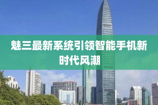 魅三最新系統(tǒng)引領(lǐng)智能手機(jī)新時代風(fēng)潮
