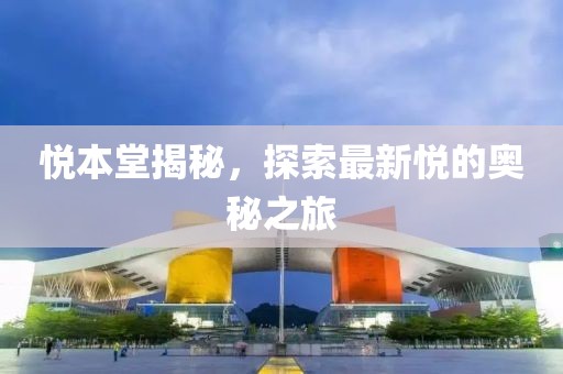 悅本堂揭秘,探索最新悅的奧秘之旅