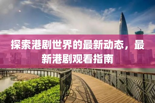 探索港劇世界的最新動態,最新港劇觀看指南