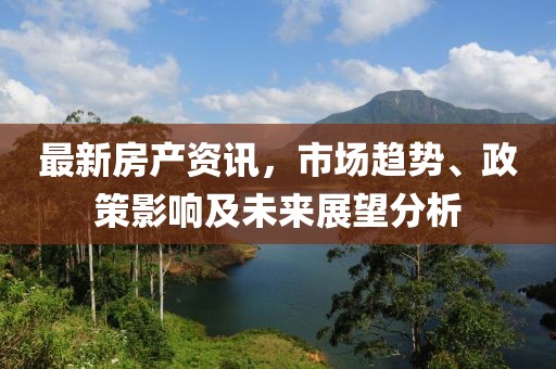 最新房產(chǎn)資訊,市場趨勢、政策影響及未來展望分析