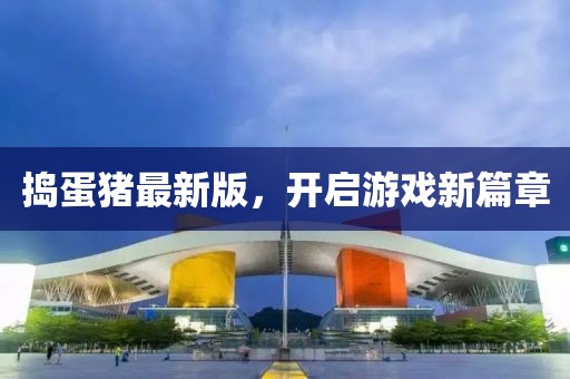 搗蛋豬最新版,開啟游戲新篇章