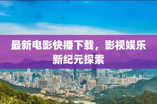 最新電影快播下載,影視娛樂新紀元探索