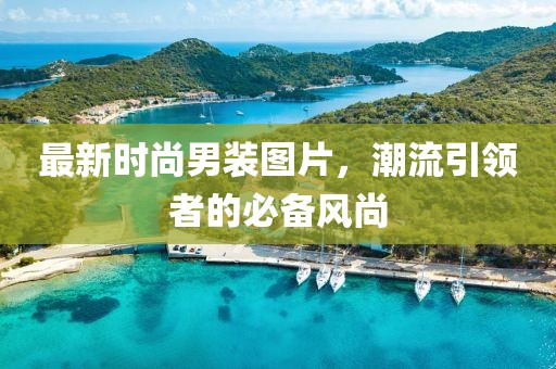 最新時尚男裝圖片,潮流引領者的必備風尚