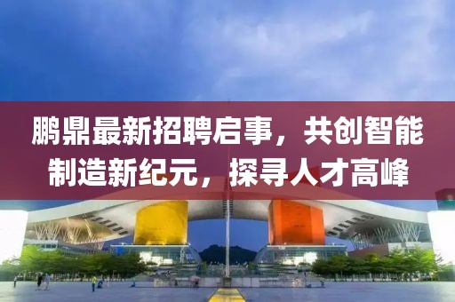 鵬鼎最新招聘啟事,共創智能制造新紀元,探尋人才高峰