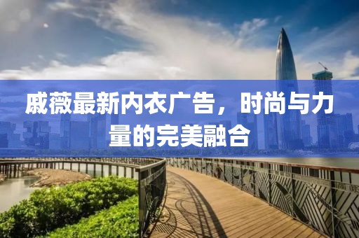 戚薇最新內衣廣告,時尚與力量的完美融合
