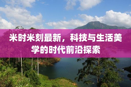 米時(shí)米刻最新,科技與生活美學(xué)的時(shí)代前沿探索