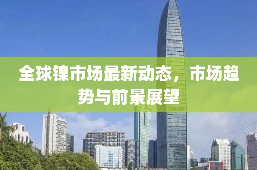 全球鎳市場最新動(dòng)態(tài),市場趨勢與前景展望