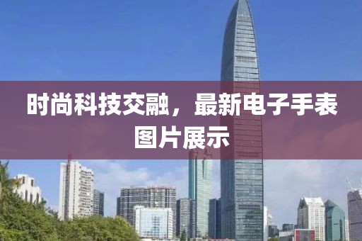 時尚科技交融,最新電子手表圖片展示