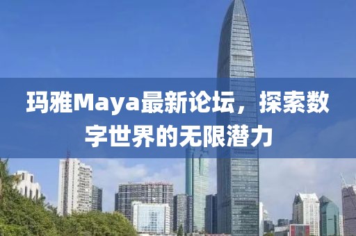 瑪雅Maya最新論壇,探索數字世界的無限潛力