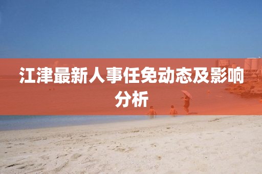 江津最新人事任免動態及影響分析