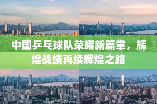 中國乒乓球隊榮耀新篇章,輝煌戰(zhàn)績再續(xù)輝煌之路