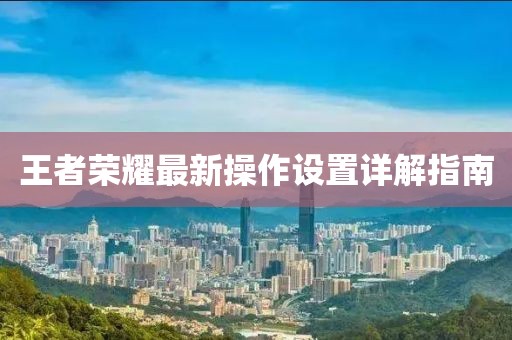 王者榮耀最新操作設置詳解指南