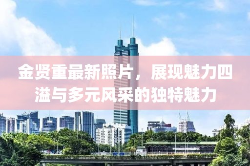 金賢重最新照片,展現魅力四溢與多元風采的獨特魅力
