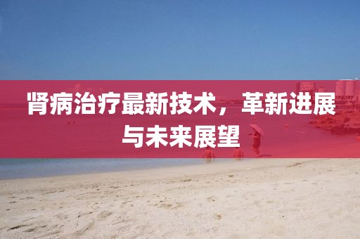 腎病治療最新技術,革新進展與未來展望