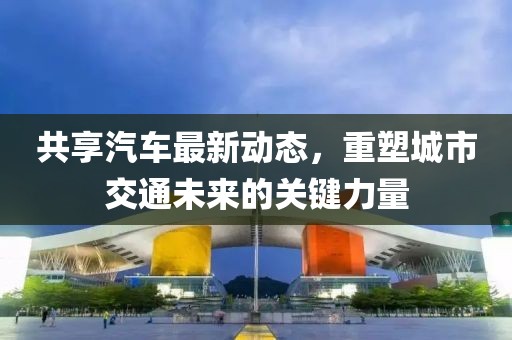 共享汽車最新動態,重塑城市交通未來的關鍵力量