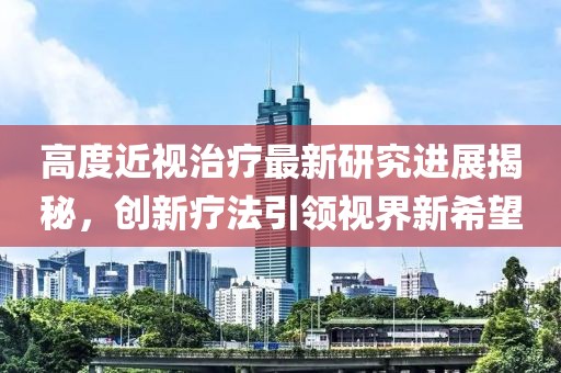 高度近視治療最新研究進(jìn)展揭秘,創(chuàng)新療法引領(lǐng)視界新希望