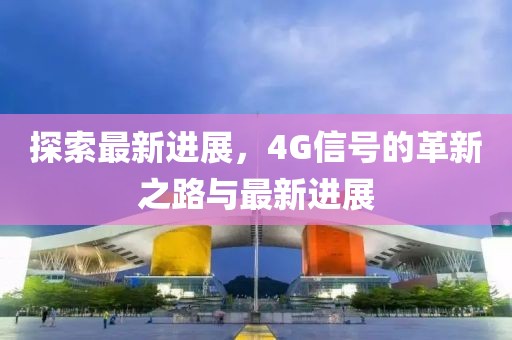 探索最新進(jìn)展,4G信號(hào)的革新之路與最新進(jìn)展