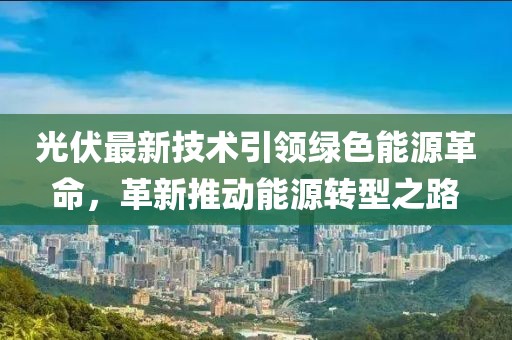 光伏最新技術(shù)引領(lǐng)綠色能源革命,革新推動能源轉(zhuǎn)型之路