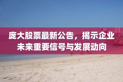 龐大股票最新公告,揭示企業未來重要信號與發展動向