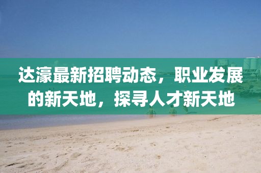 達濠最新招聘動態,職業發展的新天地,探尋人才新天地