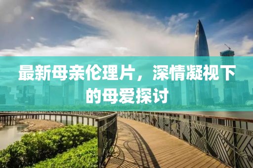 最新母親倫理片,深情凝視下的母愛探討