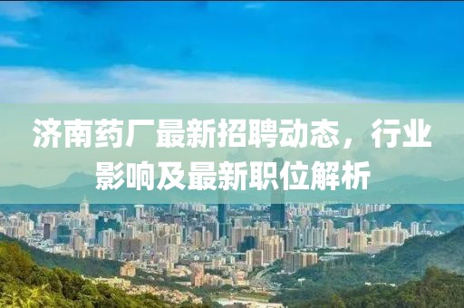 濟南藥廠最新招聘動態,行業影響及最新職位解析