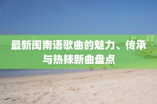 最新閩南語歌曲的魅力、傳承與熱辣新曲盤點