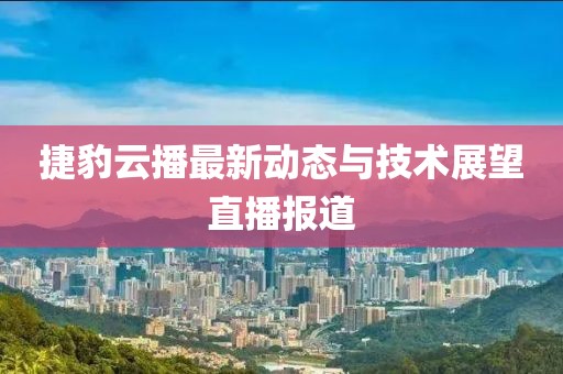 捷豹云播最新動態與技術展望直播報道