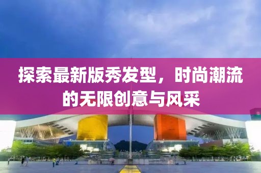 探索最新版秀發型,時尚潮流的無限創意與風采