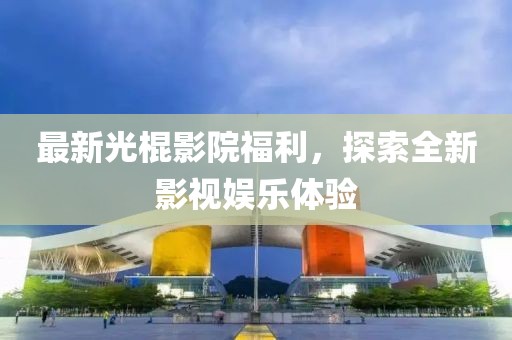 最新光棍影院福利，探索全新影視娛樂體驗