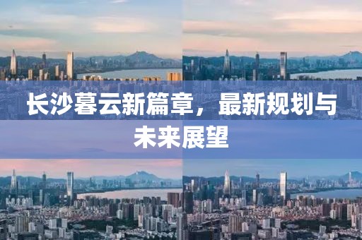 長沙暮云新篇章,最新規劃與未來展望