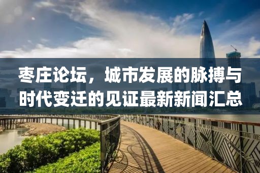 棗莊論壇,城市發展的脈搏與時代變遷的見證最新新聞匯總