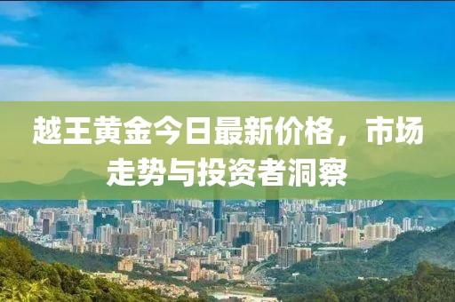 越王黃金今日最新價格,市場走勢與投資者洞察