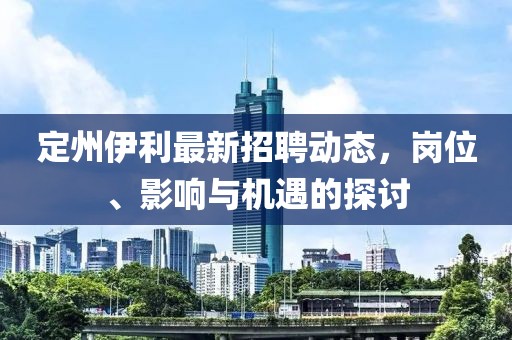 定州伊利最新招聘動態(tài),崗位、影響與機遇的探討